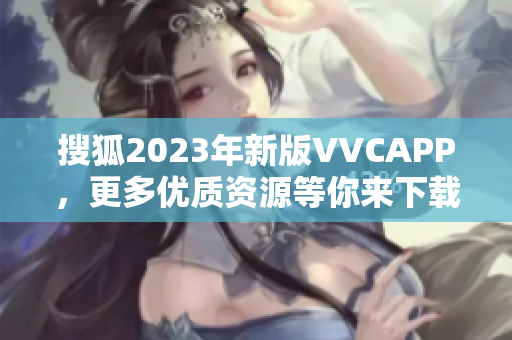 搜狐2023年新版VVCAPP，更多优质资源等你来下载！