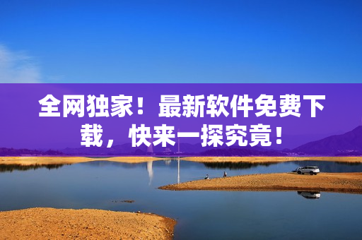 全网独家！最新软件免费下载，快来一探究竟！