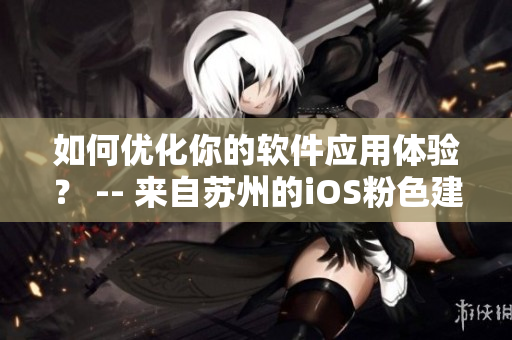 如何优化你的软件应用体验？ -- 来自苏州的iOS粉色建议