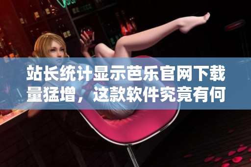 站长统计显示芭乐官网下载量猛增，这款软件究竟有何神奇之处？