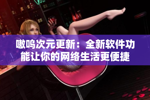 嗷呜次元更新：全新软件功能让你的网络生活更便捷