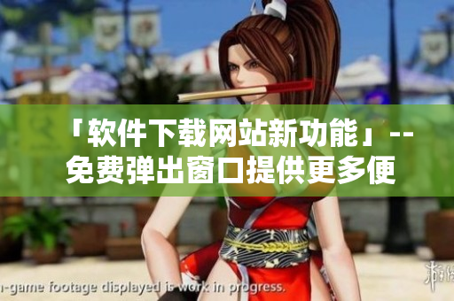 「软件下载网站新功能」-- 免费弹出窗口提供更多便利