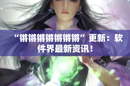 “锵锵锵锵锵锵锵”更新：软件界最新资讯！