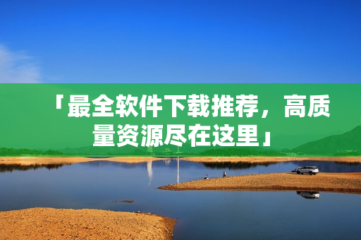 「最全软件下载推荐，高质量资源尽在这里」