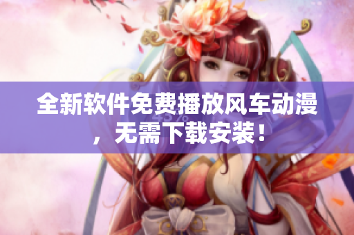 全新软件免费播放风车动漫，无需下载安装！