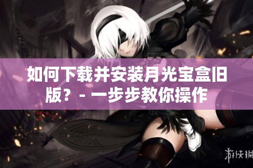如何下载并安装月光宝盒旧版？- 一步步教你操作