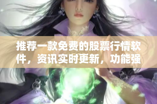 推荐一款免费的股票行情软件，资讯实时更新，功能强大。