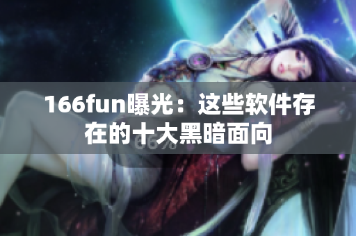 166fun曝光：这些软件存在的十大黑暗面向