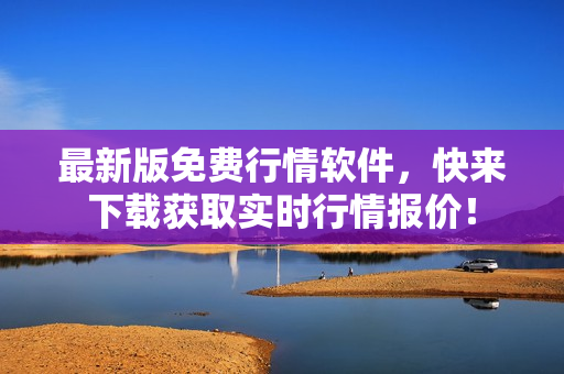 最新版免费行情软件，快来下载获取实时行情报价！