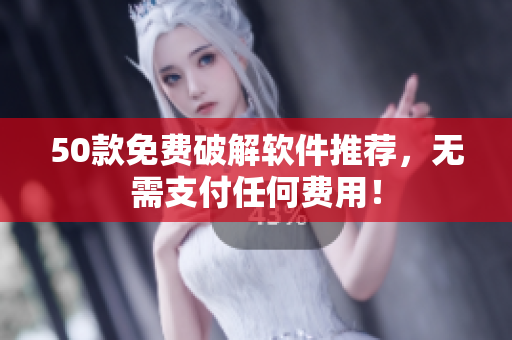 50款免费破解软件推荐，无需支付任何费用！