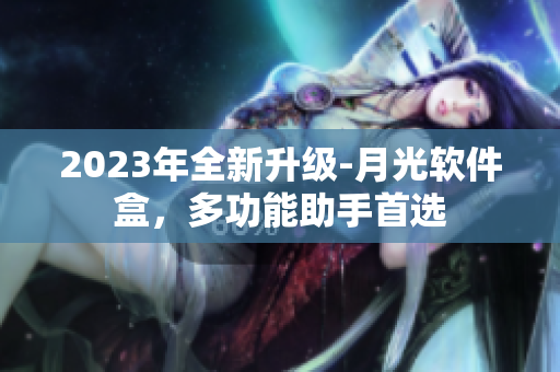 2023年全新升级-月光软件盒，多功能助手首选