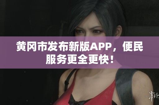 黄冈市发布新版APP，便民服务更全更快！