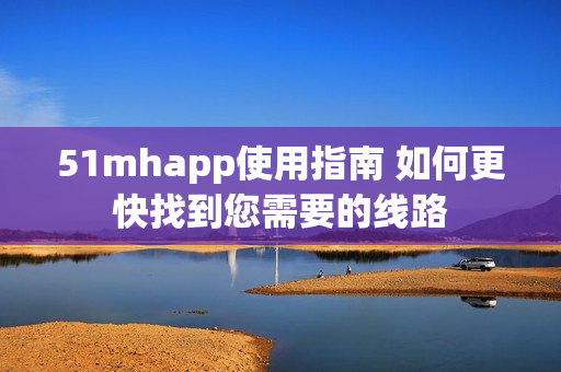 51mhapp使用指南 如何更快找到您需要的线路