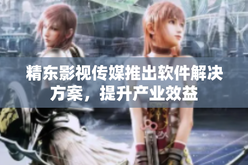 精东影视传媒推出软件解决方案，提升产业效益