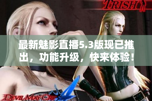 最新魅影直播5.3版现已推出，功能升级，快来体验！