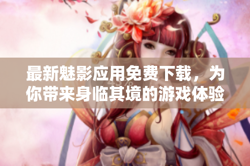 最新魅影应用免费下载，为你带来身临其境的游戏体验！