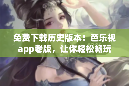 免费下载历史版本！芭乐视app老版，让你轻松畅玩
