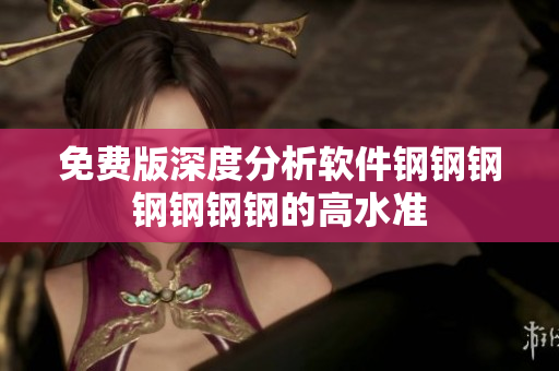 免费版深度分析软件钢钢钢钢钢钢钢的高水准