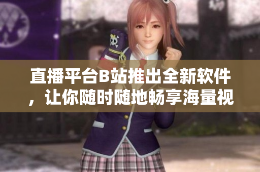 直播平台B站推出全新软件，让你随时随地畅享海量视频！