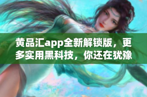 黄品汇app全新解锁版，更多实用黑科技，你还在犹豫什么？