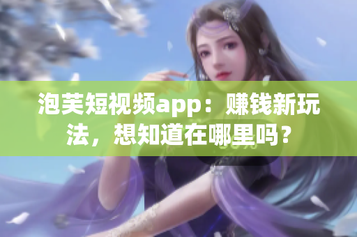 泡芙短视频app：赚钱新玩法，想知道在哪里吗？
