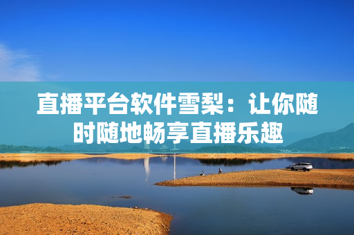 直播平台软件雪梨：让你随时随地畅享直播乐趣