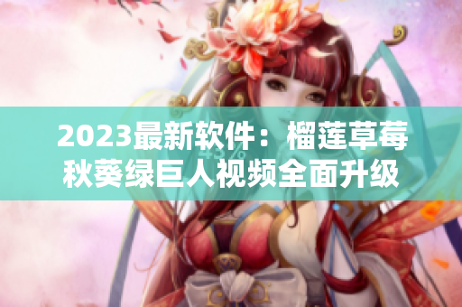 2023最新软件：榴莲草莓秋葵绿巨人视频全面升级