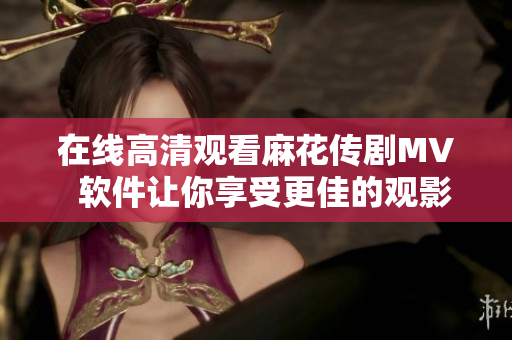 在线高清观看麻花传剧MV  软件让你享受更佳的观影体验
