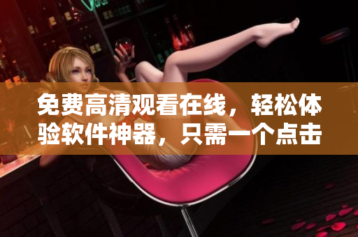 免费高清观看在线，轻松体验软件神器，只需一个点击