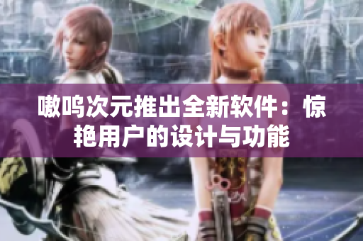 嗷呜次元推出全新软件：惊艳用户的设计与功能