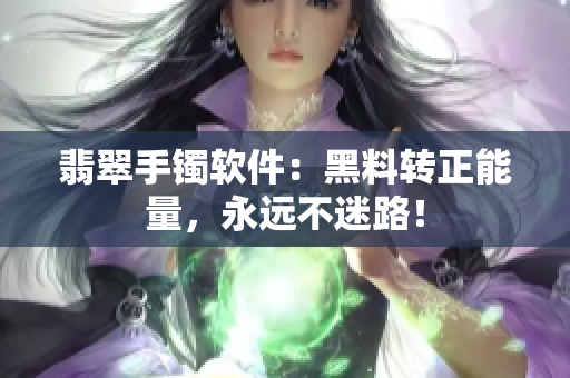 翡翠手镯软件：黑料转正能量，永远不迷路！