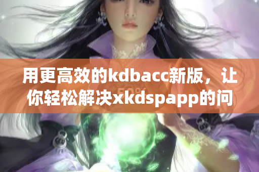 用更高效的kdbacc新版，让你轻松解决xkdspapp的问题(1)