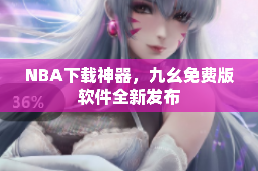 NBA下载神器，九幺免费版软件全新发布