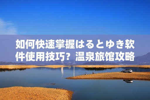 如何快速掌握はるとゆき软件使用技巧？温泉旅馆攻略带你一步到位！