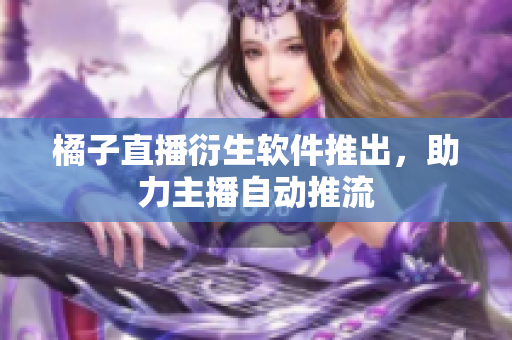 橘子直播衍生软件推出，助力主播自动推流