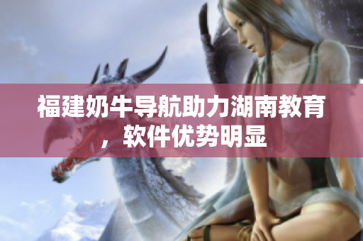 福建奶牛导航助力湖南教育，软件优势明显