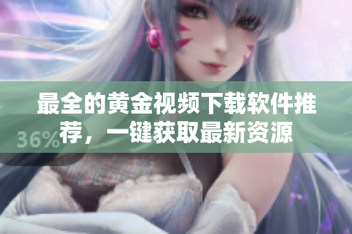 最全的黄金视频下载软件推荐，一键获取最新资源