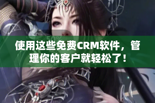 使用这些免费CRM软件，管理你的客户就轻松了！