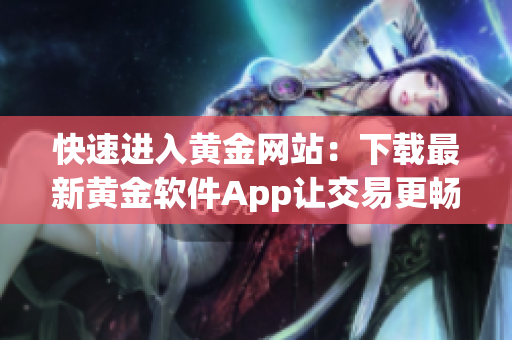 快速进入黄金网站：下载最新黄金软件App让交易更畅通