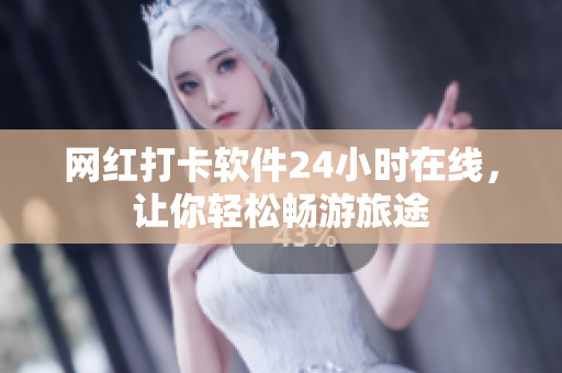 网红打卡软件24小时在线，让你轻松畅游旅途