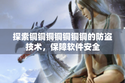 探索铜铜铜铜铜铜铜的防盗技术，保障软件安全