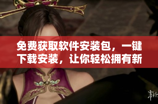 免费获取软件安装包，一键下载安装，让你轻松拥有新工具！