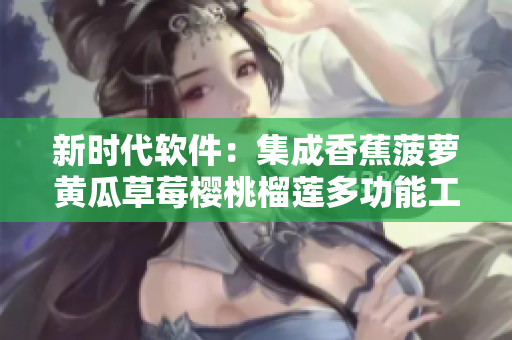 新时代软件：集成香蕉菠萝黄瓜草莓樱桃榴莲多功能工具