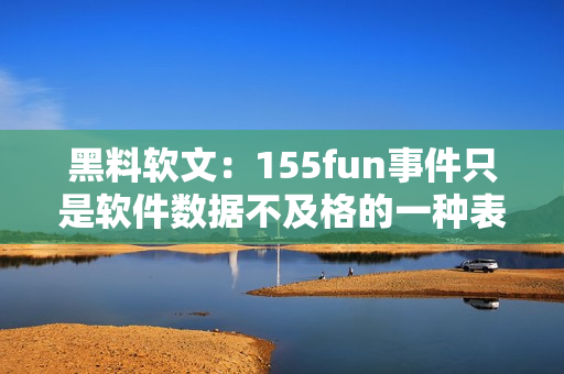 黑料软文：155fun事件只是软件数据不及格的一种表现！