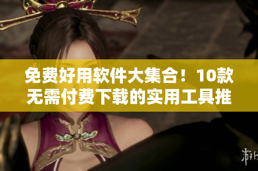 免费好用软件大集合！10款无需付费下载的实用工具推荐