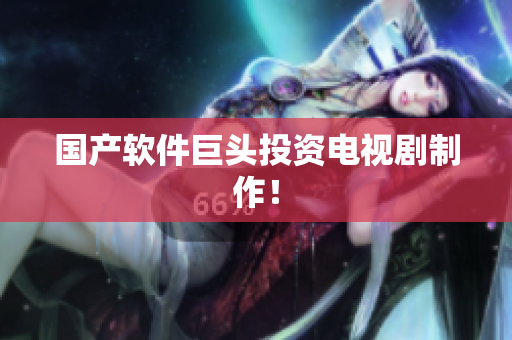 国产软件巨头投资电视剧制作！