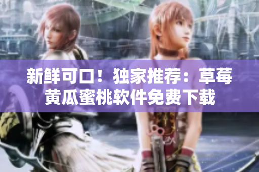 新鲜可口！独家推荐：草莓黄瓜蜜桃软件免费下载