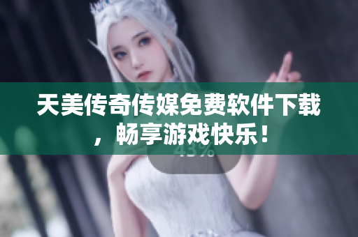 天美传奇传媒免费软件下载，畅享游戏快乐！