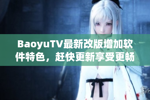 BaoyuTV最新改版增加软件特色，赶快更新享受更畅快的观影体验