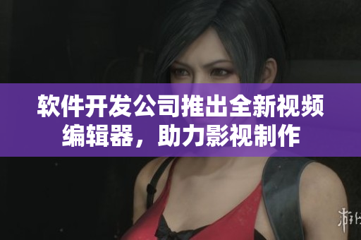 软件开发公司推出全新视频编辑器，助力影视制作